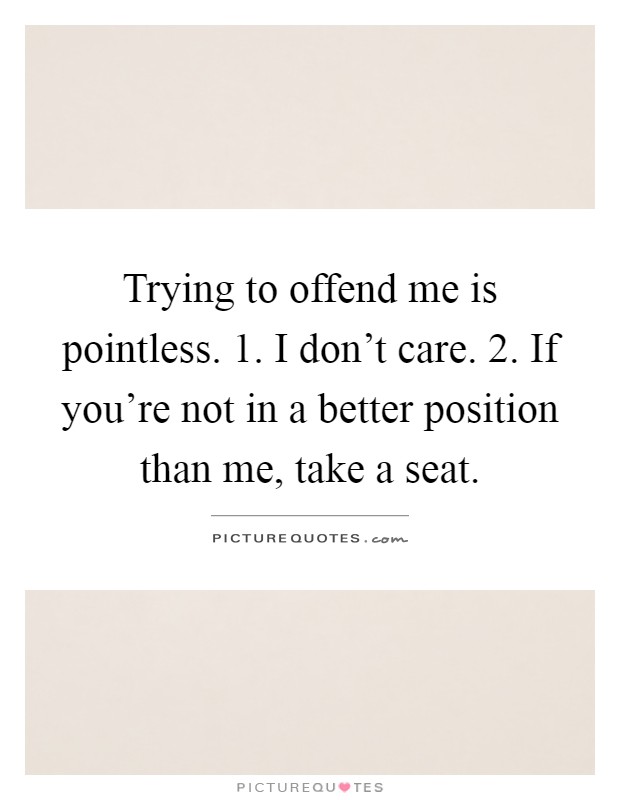 Trying to offend me is pointless. 1. I don't care. 2. If you're not in a better position than me, take a seat Picture Quote #1