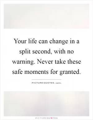 Your life can change in a split second, with no warning. Never take these safe moments for granted Picture Quote #1