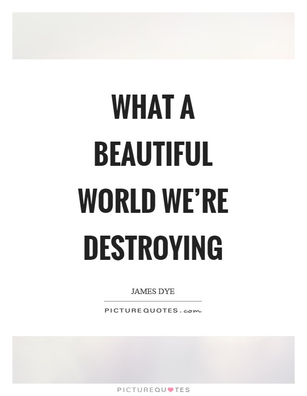 What a beautiful world we're destroying Picture Quote #1