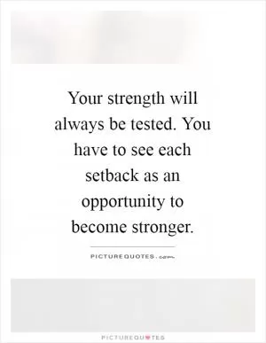 Your strength will always be tested. You have to see each setback as an opportunity to become stronger Picture Quote #1
