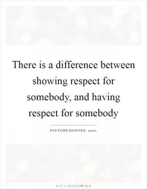 There is a difference between showing respect for somebody, and having respect for somebody Picture Quote #1