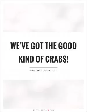 We’ve got the good kind of crabs! Picture Quote #1