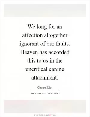 We long for an affection altogether ignorant of our faults. Heaven has accorded this to us in the uncritical canine attachment Picture Quote #1