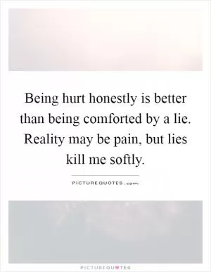 Being hurt honestly is better than being comforted by a lie. Reality may be pain, but lies kill me softly Picture Quote #1