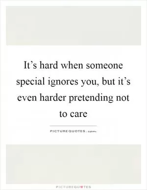It’s hard when someone special ignores you, but it’s even harder pretending not to care Picture Quote #1
