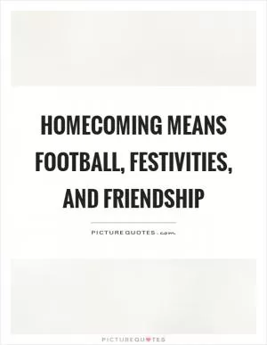 Homecoming means football, festivities, and friendship Picture Quote #1