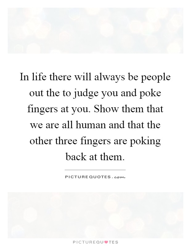 In life there will always be people out the to judge you and poke fingers at you. Show them that we are all human and that the other three fingers are poking back at them Picture Quote #1