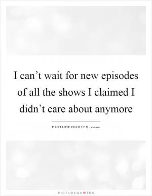 I can’t wait for new episodes of all the shows I claimed I didn’t care about anymore Picture Quote #1