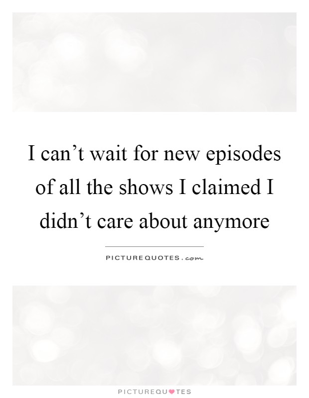 I can't wait for new episodes of all the shows I claimed I didn't care about anymore Picture Quote #1