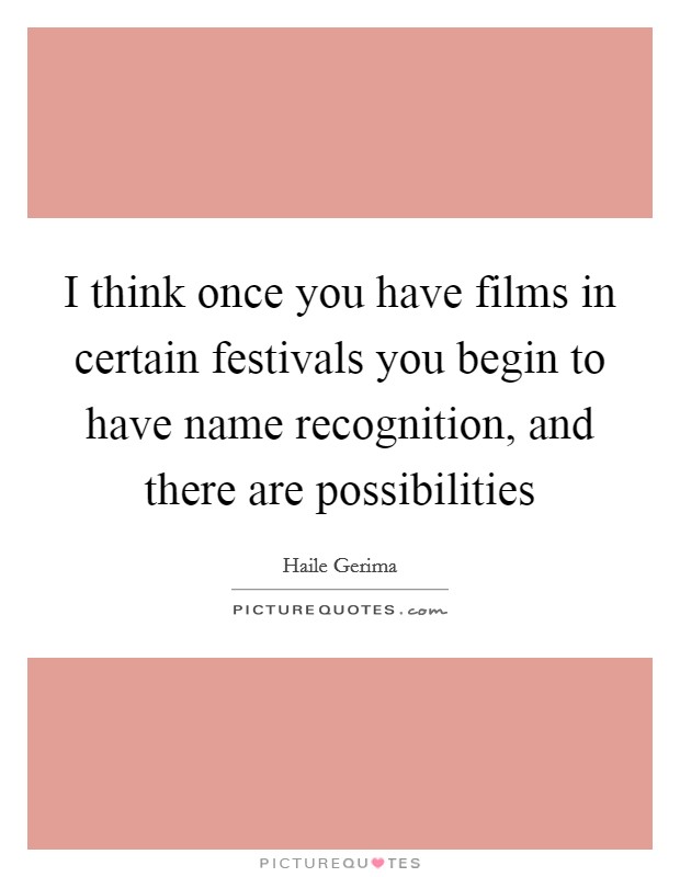 I think once you have films in certain festivals you begin to have name recognition, and there are possibilities Picture Quote #1