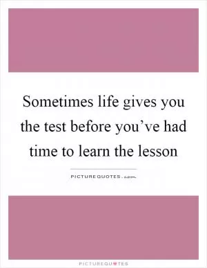 Sometimes life gives you the test before you’ve had time to learn the lesson Picture Quote #1