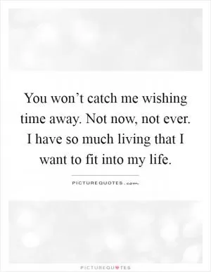 You won’t catch me wishing time away. Not now, not ever. I have so much living that I want to fit into my life Picture Quote #1