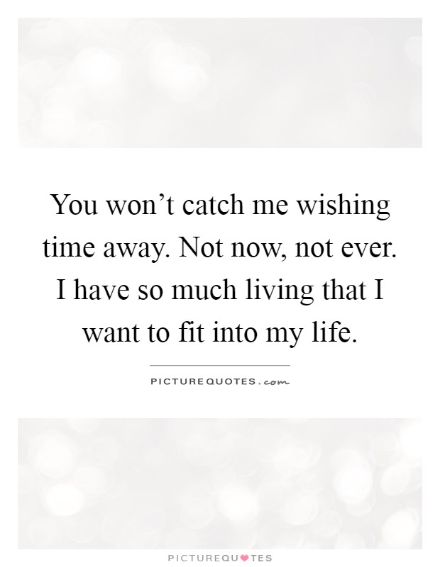 You won't catch me wishing time away. Not now, not ever. I have so much living that I want to fit into my life Picture Quote #1