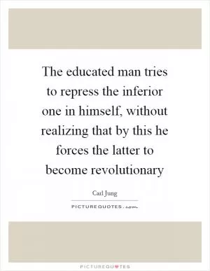 The educated man tries to repress the inferior one in himself, without realizing that by this he forces the latter to become revolutionary Picture Quote #1