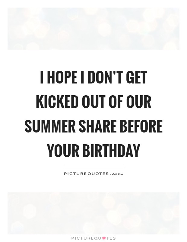 I hope I don't get kicked out of our summer share before your birthday Picture Quote #1