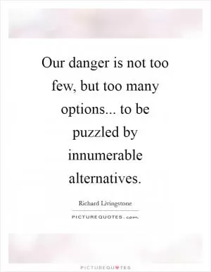 Our danger is not too few, but too many options... to be puzzled by innumerable alternatives Picture Quote #1
