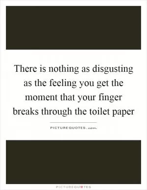 There is nothing as disgusting as the feeling you get the moment that your finger breaks through the toilet paper Picture Quote #1