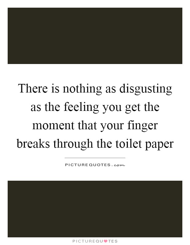 There is nothing as disgusting as the feeling you get the moment that your finger breaks through the toilet paper Picture Quote #1