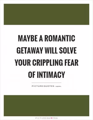 Maybe a romantic getaway will solve your crippling fear of intimacy Picture Quote #1