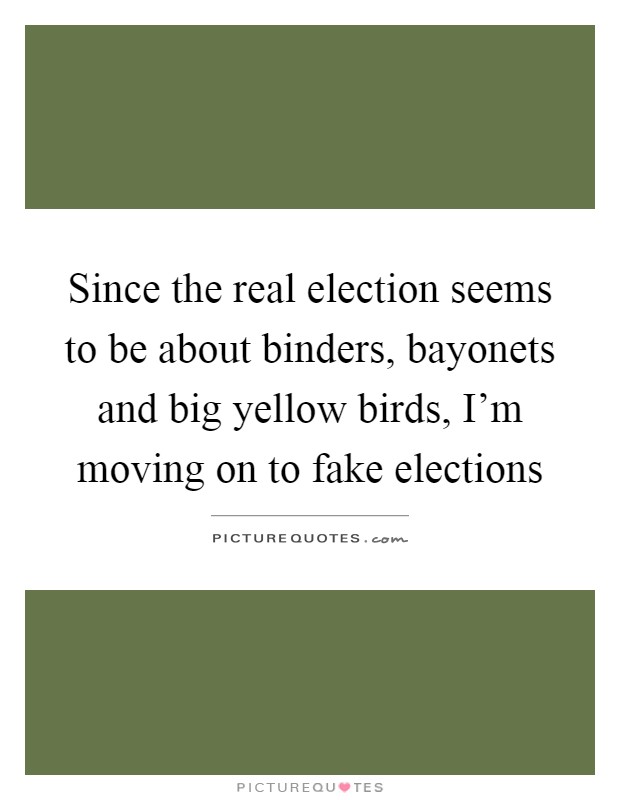 Since the real election seems to be about binders, bayonets and big yellow birds, I'm moving on to fake elections Picture Quote #1
