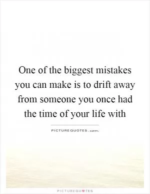 One of the biggest mistakes you can make is to drift away from someone you once had the time of your life with Picture Quote #1
