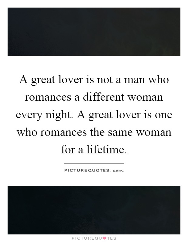 A great lover is not a man who romances a different woman every night. A great lover is one who romances the same woman for a lifetime Picture Quote #1