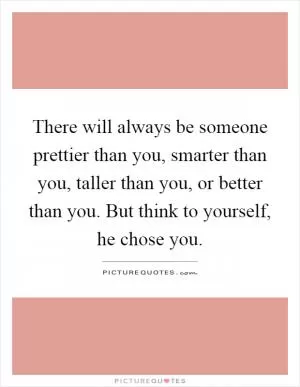 There will always be someone prettier than you, smarter than you, taller than you, or better than you. But think to yourself, he chose you Picture Quote #1