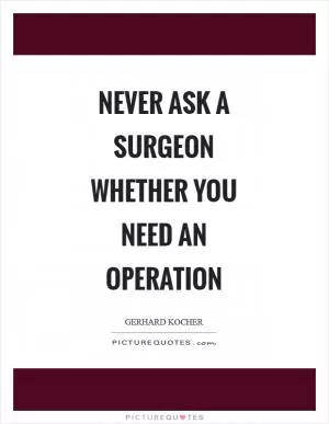 Never ask a surgeon whether you need an operation Picture Quote #1