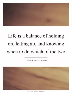 Life is a balance of holding on, letting go, and knowing when to do which of the two Picture Quote #1