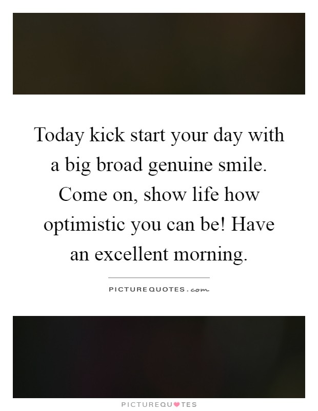 Today kick start your day with a big broad genuine smile. Come on, show life how optimistic you can be! Have an excellent morning Picture Quote #1
