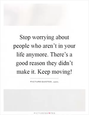 Stop worrying about people who aren’t in your life anymore. There’s a good reason they didn’t make it. Keep moving! Picture Quote #1