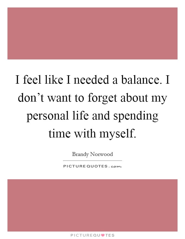 I feel like I needed a balance. I don't want to forget about my personal life and spending time with myself Picture Quote #1