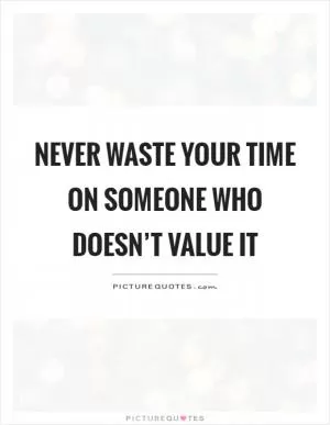 Never waste your time on someone who doesn’t value it Picture Quote #1