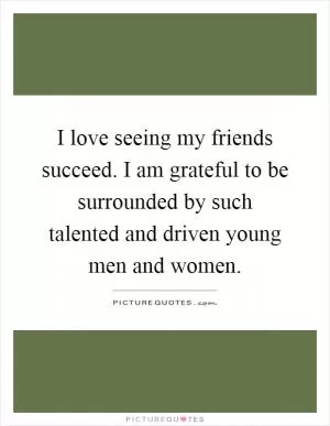 I love seeing my friends succeed. I am grateful to be surrounded by such talented and driven young men and women Picture Quote #1