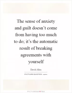 The sense of anxiety and guilt doesn’t come from having too much to do; it’s the automatic result of breaking agreements with yourself Picture Quote #1