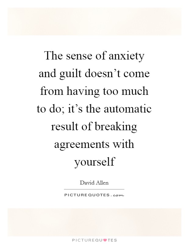 The sense of anxiety and guilt doesn't come from having too much to do; it's the automatic result of breaking agreements with yourself Picture Quote #1