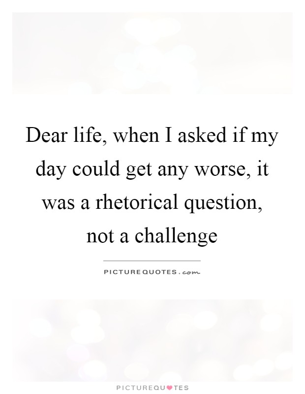 Dear life, when I asked if my day could get any worse, it was a rhetorical question, not a challenge Picture Quote #1