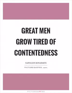 Great men grow tired of contentedness Picture Quote #1