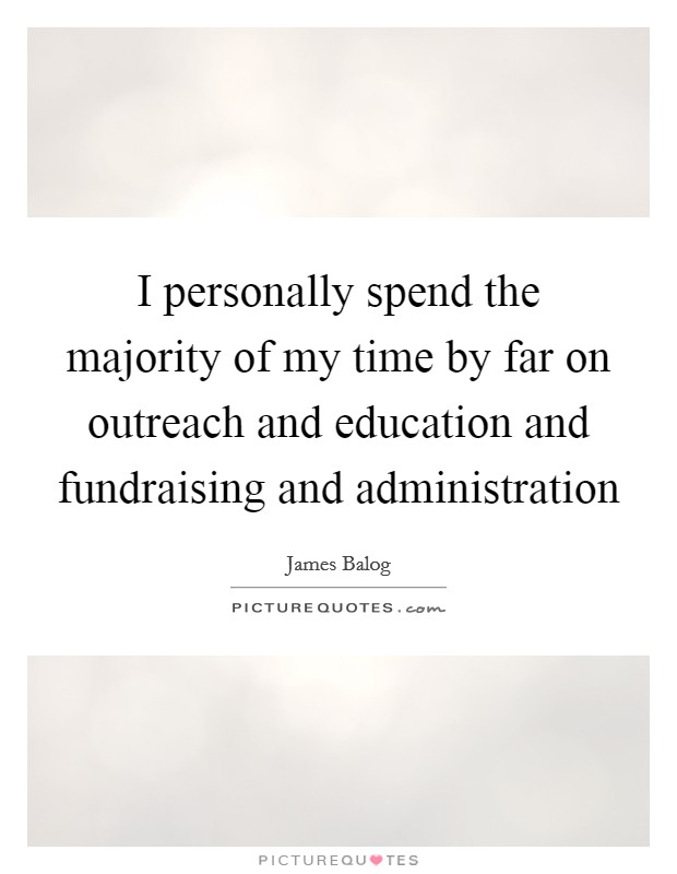 I personally spend the majority of my time by far on outreach and education and fundraising and administration Picture Quote #1