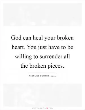 God can heal your broken heart. You just have to be willing to surrender all the broken pieces Picture Quote #1