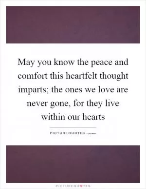 May you know the peace and comfort this heartfelt thought imparts; the ones we love are never gone, for they live within our hearts Picture Quote #1