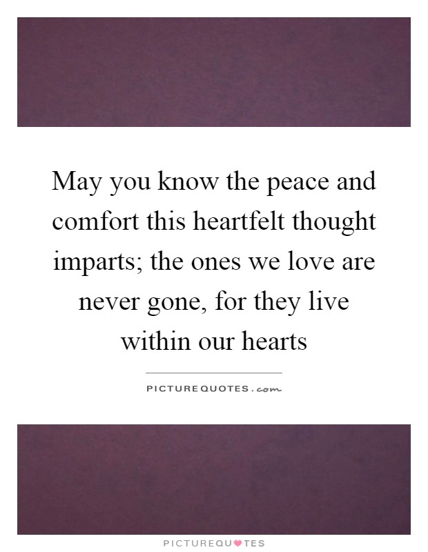May you know the peace and comfort this heartfelt thought imparts; the ones we love are never gone, for they live within our hearts Picture Quote #1