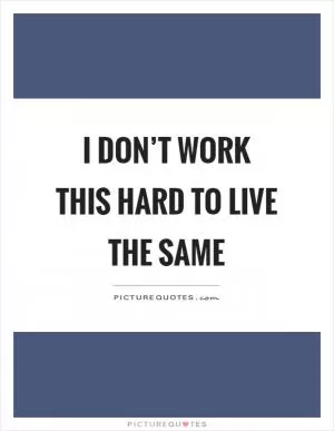I don’t work this hard to live the same Picture Quote #1