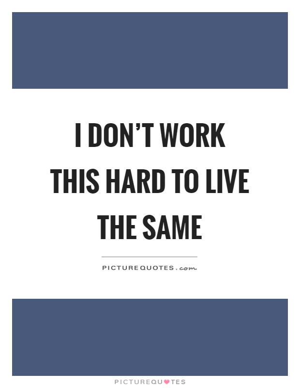 I don't work this hard to live the same Picture Quote #1