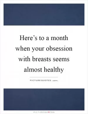 Here’s to a month when your obsession with breasts seems almost healthy Picture Quote #1
