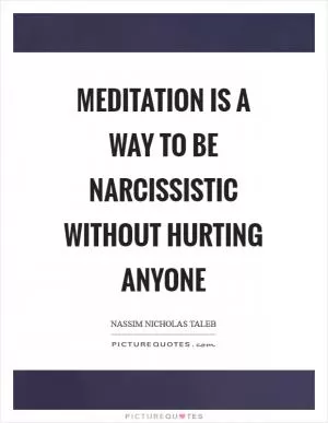 Meditation is a way to be narcissistic without hurting anyone Picture Quote #1