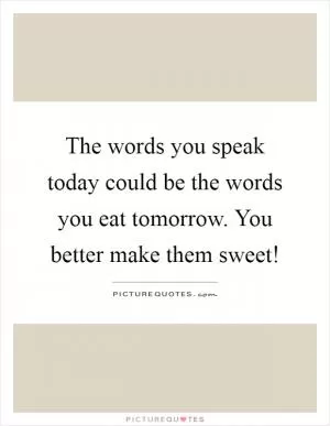 The words you speak today could be the words you eat tomorrow. You better make them sweet! Picture Quote #1