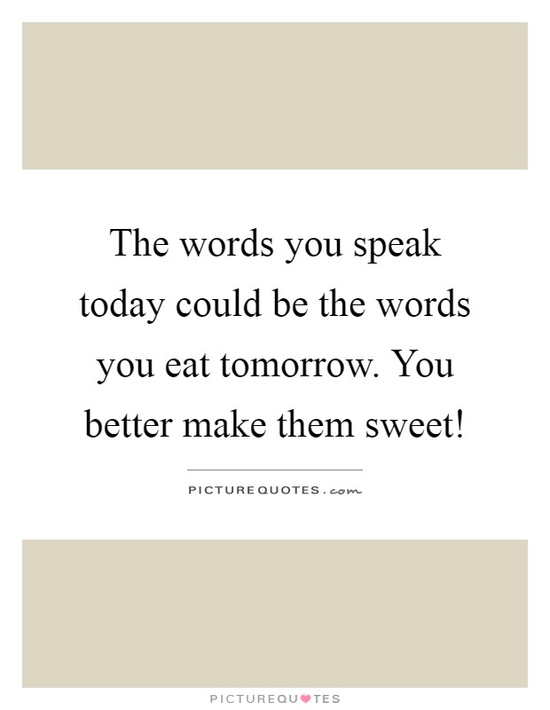 The words you speak today could be the words you eat tomorrow. You better make them sweet! Picture Quote #1