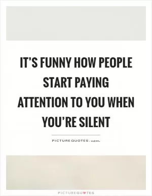 It’s funny how people start paying attention to you when you’re silent Picture Quote #1