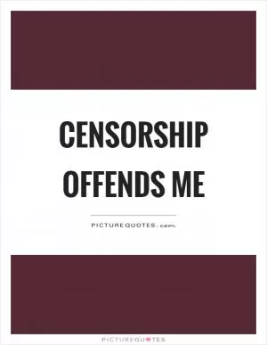 Censorship offends me Picture Quote #1